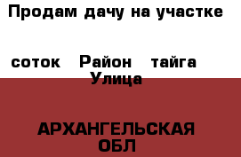 Продам дачу на участке 5 соток › Район ­ тайга-1 › Улица ­ АРХАНГЕЛЬСКАЯ ОБЛ. Г. СЕВЕРОДВИНСК › Общая площадь дома ­ 65 › Площадь участка ­ 5 › Цена ­ 950 000 - Архангельская обл., Северодвинск г. Недвижимость » Дома, коттеджи, дачи продажа   